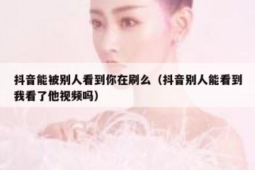 抖音能被别人看到你在刷么（抖音别人能看到我看了他视频吗）