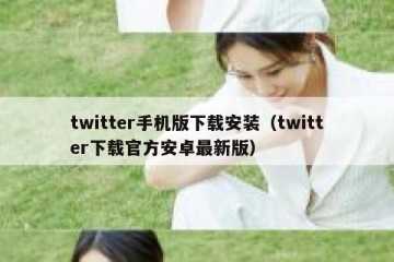 twitter手机版下载安装（twitter下载官方安卓最新版）