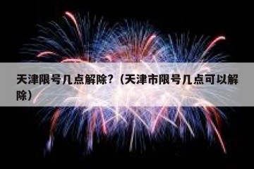 天津限号几点解除?（天津市限号几点可以解除）