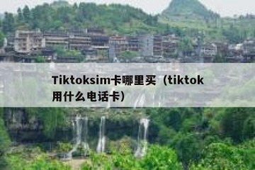 Tiktoksim卡哪里买（tiktok用什么电话卡）