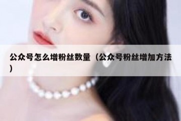 公众号怎么增粉丝数量（公众号粉丝增加方法）