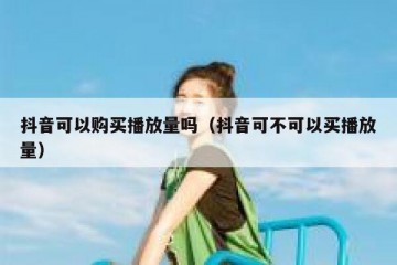 抖音可以购买播放量吗（抖音可不可以买播放量）