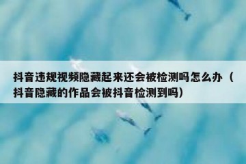 抖音违规视频隐藏起来还会被检测吗怎么办（抖音隐藏的作品会被抖音检测到吗）