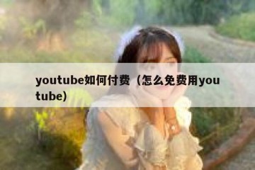 youtube如何付费（怎么免费用youtube）