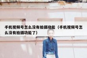 手机视频号怎么没有拍摄功能（手机视频号怎么没有拍摄功能了）