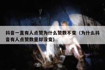 抖音一直有人点赞为什么赞数不变（为什么抖音有人点赞数量却没变）