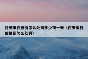 西安限行被拍怎么处罚多少钱一天（西安限行被拍到怎么处罚）