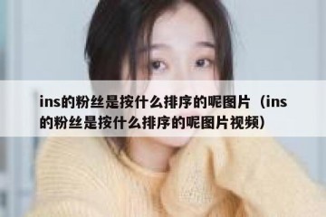 ins的粉丝是按什么排序的呢图片（ins的粉丝是按什么排序的呢图片视频）