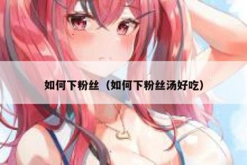 如何下粉丝（如何下粉丝汤好吃）