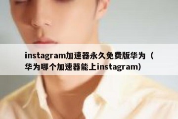 instagram加速器永久免费版华为（华为哪个加速器能上instagram）