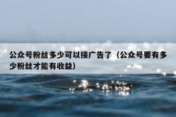公众号粉丝多少可以接广告了（公众号要有多少粉丝才能有收益）