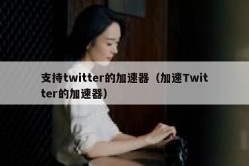 支持twitter的加速器（加速Twitter的加速器）