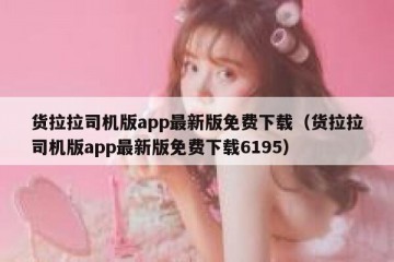 货拉拉司机版app最新版免费下载（货拉拉司机版app最新版免费下载6195）