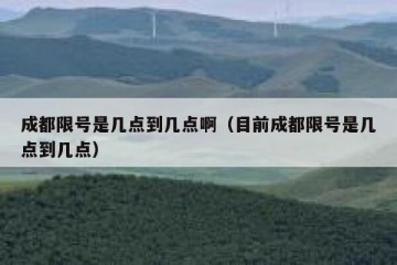 成都限号是几点到几点啊（目前成都限号是几点到几点）