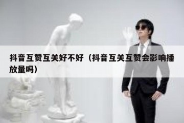 抖音互赞互关好不好（抖音互关互赞会影响播放量吗）
