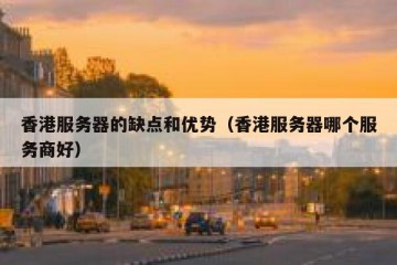 香港服务器的缺点和优势（香港服务器哪个服务商好）