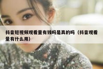 抖音短视频观看量有钱吗是真的吗（抖音观看量有什么用）