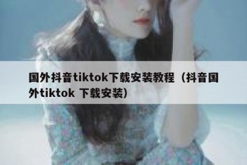 国外抖音tiktok下载安装教程（抖音国外tiktok 下载安装）