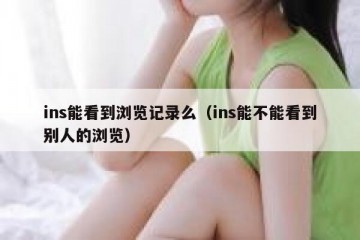 ins能看到浏览记录么（ins能不能看到别人的浏览）