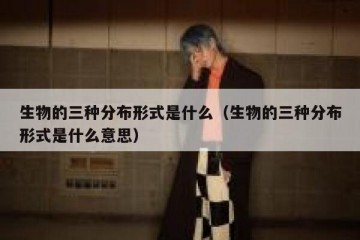 生物的三种分布形式是什么（生物的三种分布形式是什么意思）