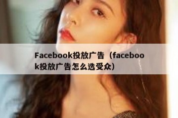 Facebook投放广告（facebook投放广告怎么选受众）