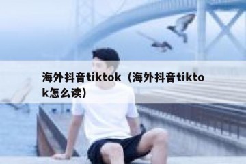 海外抖音tiktok（海外抖音tiktok怎么读）