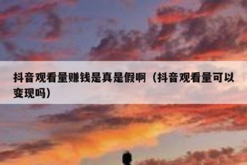抖音观看量赚钱是真是假啊（抖音观看量可以变现吗）