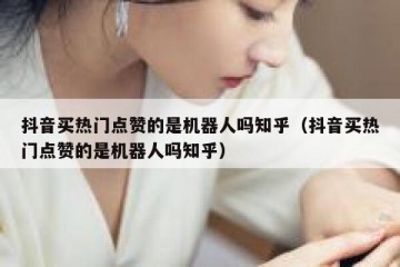 抖音买热门点赞的是机器人吗知乎（抖音买热门点赞的是机器人吗知乎）