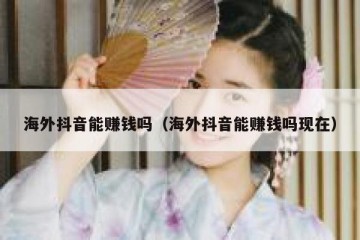 海外抖音能赚钱吗（海外抖音能赚钱吗现在）