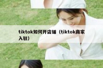tiktok如何开店铺（tiktok商家入驻）