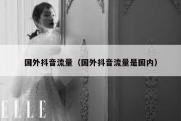国外抖音流量（国外抖音流量是国内）