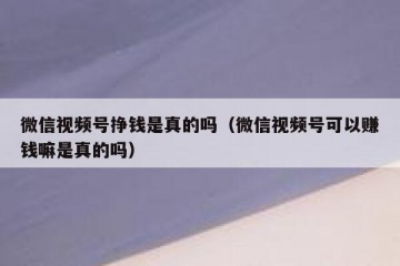微信视频号挣钱是真的吗（微信视频号可以赚钱嘛是真的吗）
