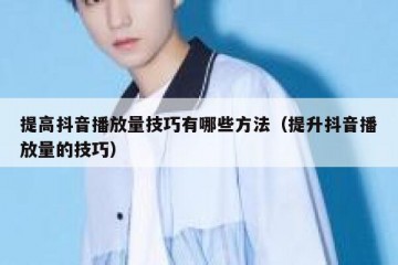 提高抖音播放量技巧有哪些方法（提升抖音播放量的技巧）