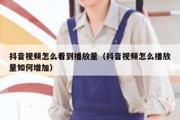 抖音视频怎么看到播放量（抖音视频怎么播放量如何增加）