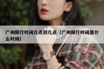 广州限行时间几点到几点（广州限行时间是什么时候）