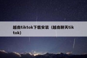 越南tiktok下载安装（越南聊天tiktok）