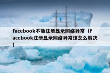 facebook不能注册显示网络异常（facebook注册显示网络异常该怎么解决）