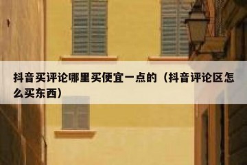 抖音买评论哪里买便宜一点的（抖音评论区怎么买东西）