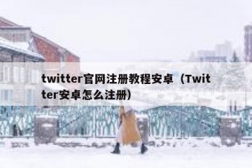 twitter官网注册教程安卓（Twitter安卓怎么注册）