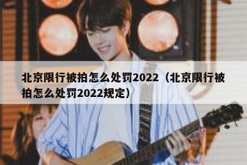 北京限行被拍怎么处罚2022（北京限行被拍怎么处罚2022规定）