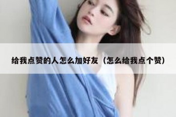 给我点赞的人怎么加好友（怎么给我点个赞）