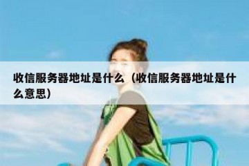 收信服务器地址是什么（收信服务器地址是什么意思）