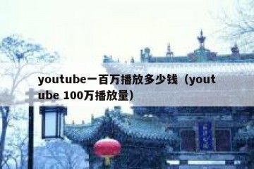 youtube一百万播放多少钱（youtube 100万播放量）