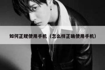 如何正规使用手机（怎么样正确使用手机）