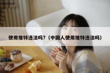 使用推特违法吗?（中国人使用推特违法吗）