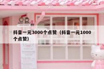 抖音一元3000个点赞（抖音一元1000个点赞）