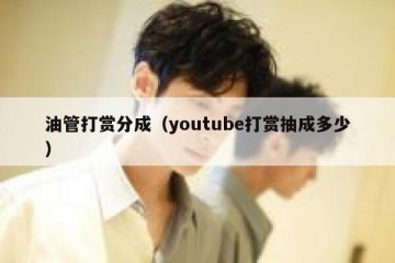 油管打赏分成（youtube打赏抽成多少）