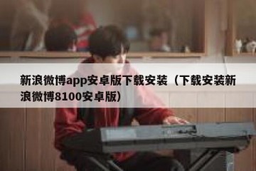 新浪微博app安卓版下载安装（下载安装新浪微博8100安卓版）