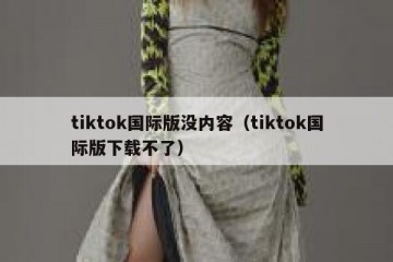 tiktok国际版没内容（tiktok国际版下载不了）