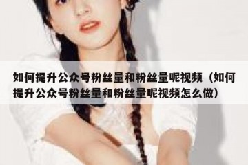 如何提升公众号粉丝量和粉丝量呢视频（如何提升公众号粉丝量和粉丝量呢视频怎么做）